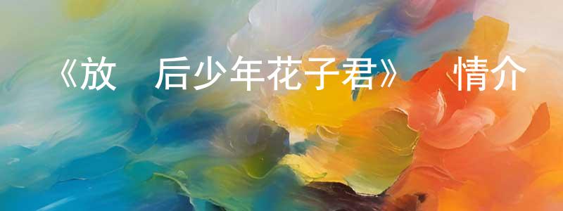 陳坤坤發布《放學后少年花子君》詳情介紹_放學后少年花子君已完結在線觀看_放學后少年花子君迅雷下載_日漫